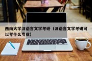 西南大学汉语言文学考研（汉语言文学考研可以考什么专业）